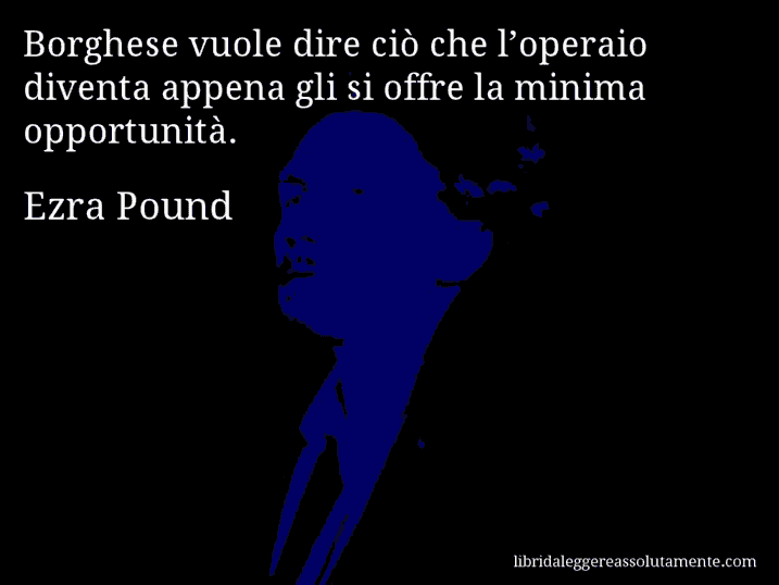 Aforisma di Ezra Pound : Borghese vuole dire ciò che l’operaio diventa appena gli si offre la minima opportunità.