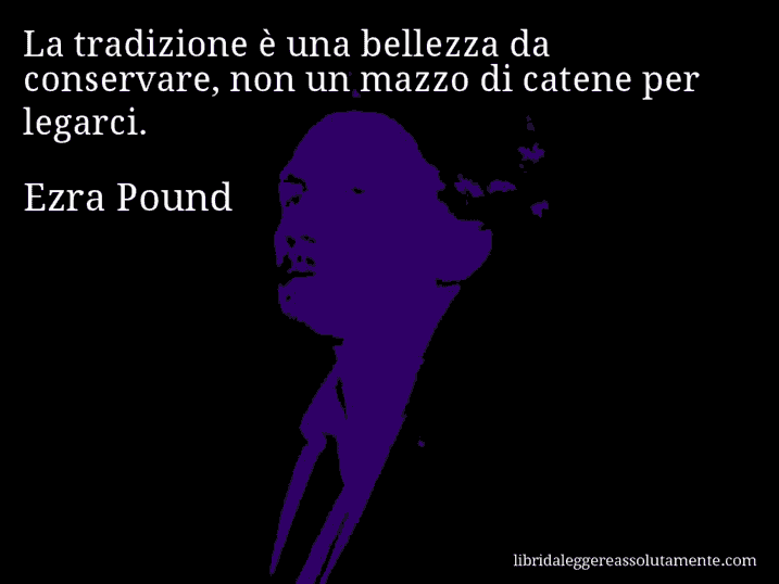 Aforisma di Ezra Pound : La tradizione è una bellezza da conservare, non un mazzo di catene per legarci.