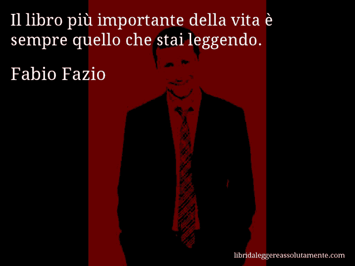 Aforisma di Fabio Fazio : Il libro più importante della vita è sempre quello che stai leggendo.