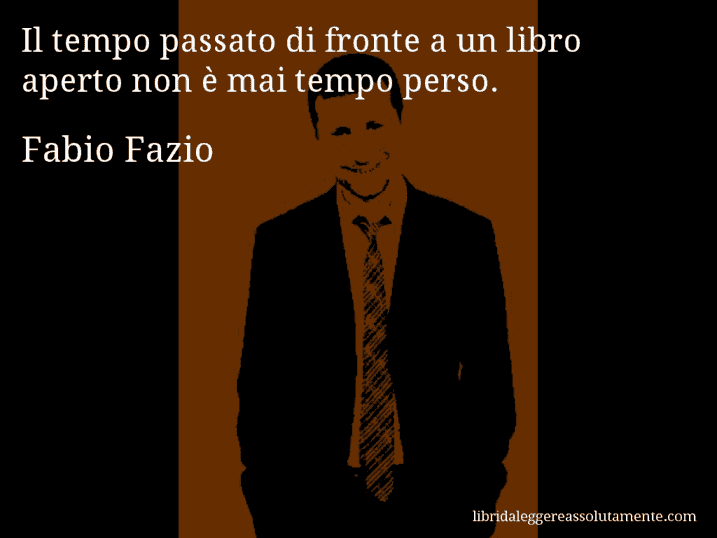 Aforisma di Fabio Fazio : Il tempo passato di fronte a un libro aperto non è mai tempo perso.