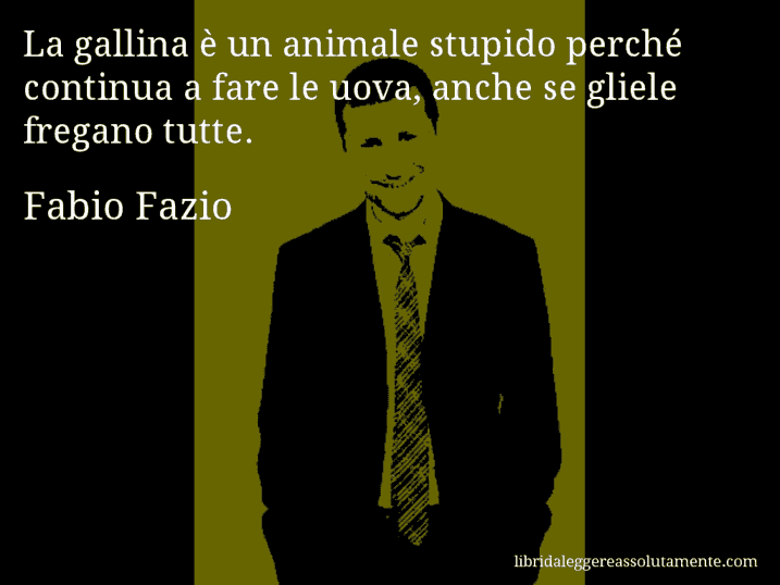 Aforisma di Fabio Fazio : La gallina è un animale stupido perché continua a fare le uova, anche se gliele fregano tutte.