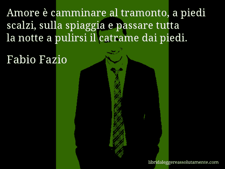 Aforisma di Fabio Fazio : Amore è camminare al tramonto, a piedi scalzi, sulla spiaggia e passare tutta la notte a pulirsi il catrame dai piedi.