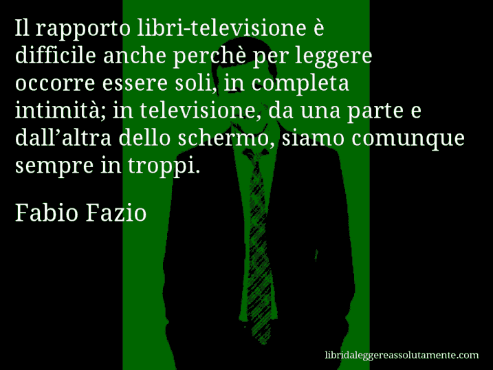 Aforisma di Fabio Fazio : Il rapporto libri-televisione è difficile anche perchè per leggere occorre essere soli, in completa intimità; in televisione, da una parte e dall’altra dello schermo, siamo comunque sempre in troppi.