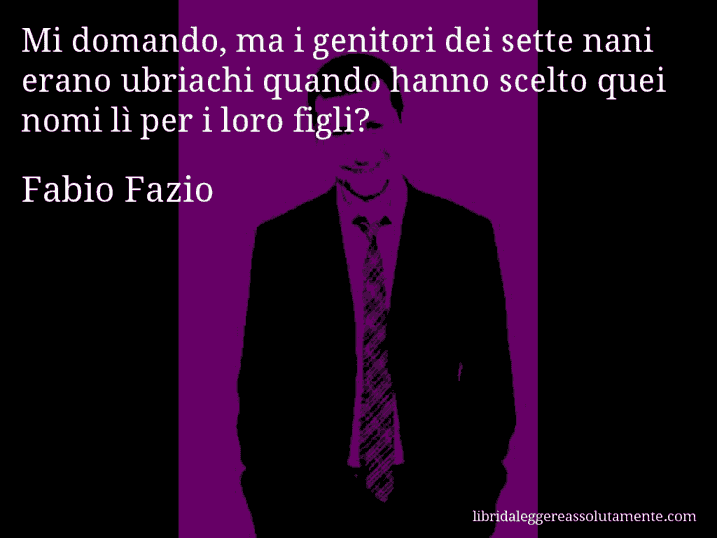 Aforisma di Fabio Fazio : Mi domando, ma i genitori dei sette nani erano ubriachi quando hanno scelto quei nomi lì per i loro figli?