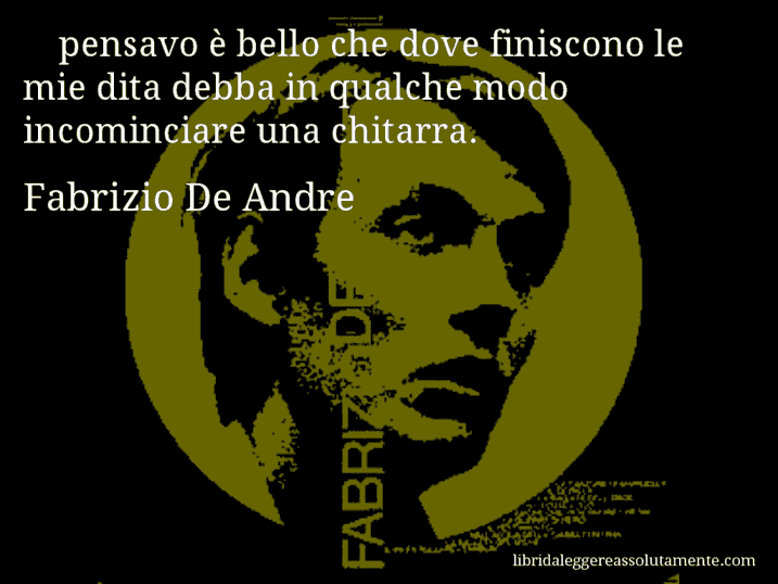 Aforisma di Fabrizio De Andre : pensavo è bello che dove finiscono le mie dita debba in qualche modo incominciare una chitarra.