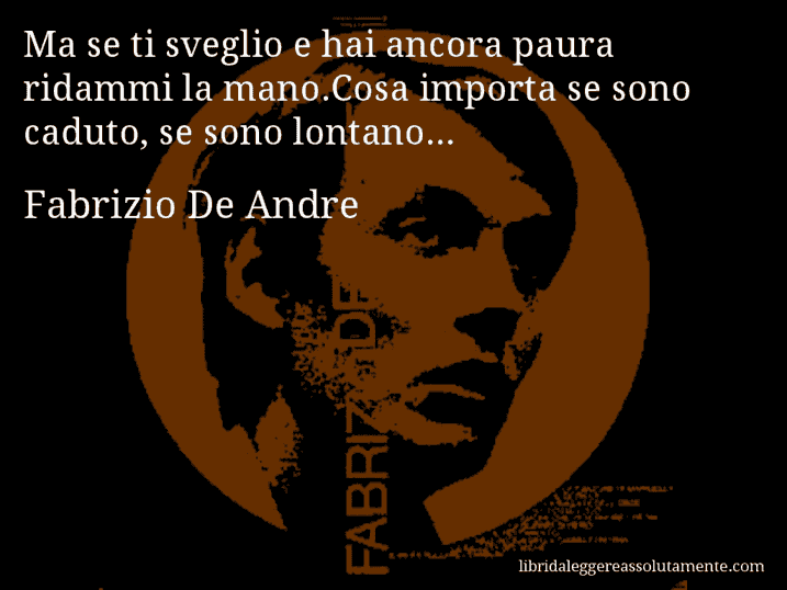 Aforisma di Fabrizio De Andre : Ma se ti sveglio e hai ancora paura ridammi la mano.Cosa importa se sono caduto, se sono lontano...