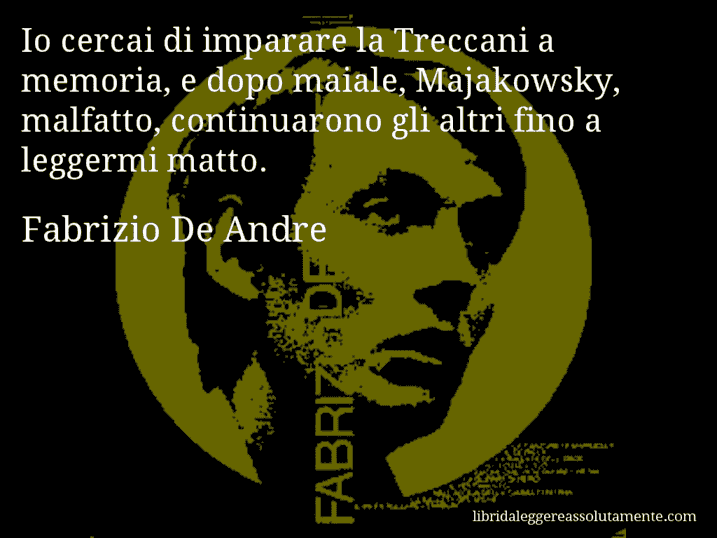 Aforisma di Fabrizio De Andre : Io cercai di imparare la Treccani a memoria, e dopo maiale, Majakowsky, malfatto, continuarono gli altri fino a leggermi matto.