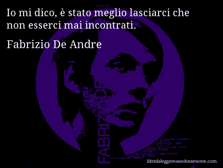 Aforisma di Fabrizio De Andre : Io mi dico, è stato meglio lasciarci che non esserci mai incontrati.