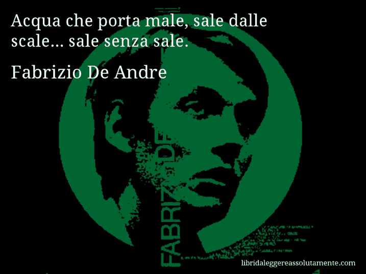 Aforisma di Fabrizio De Andre : Acqua che porta male, sale dalle scale... sale senza sale.