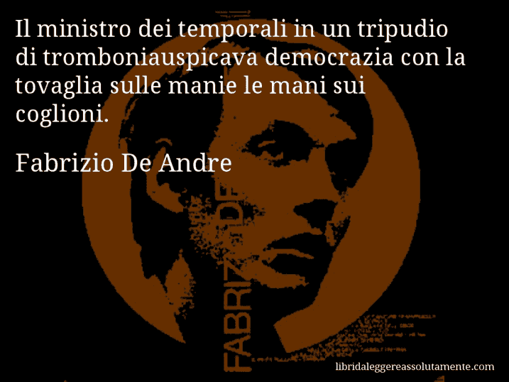 Aforisma di Fabrizio De Andre : Il ministro dei temporali in un tripudio di tromboniauspicava democrazia con la tovaglia sulle manie le mani sui coglioni.