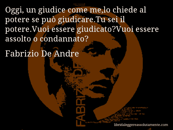 Aforisma di Fabrizio De Andre : Oggi, un giudice come me,lo chiede al potere se può giudicare.Tu sei il potere.Vuoi essere giudicato?Vuoi essere assolto o condannato?