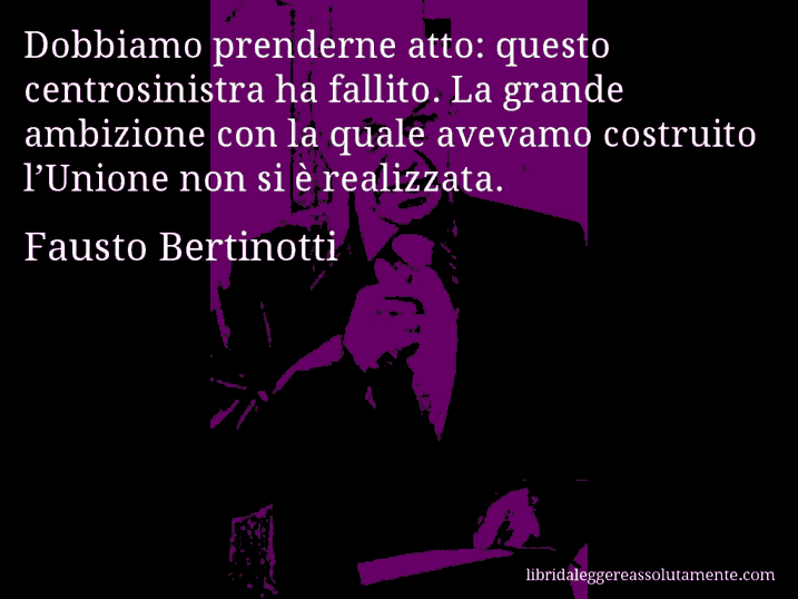 Aforisma di Fausto Bertinotti : Dobbiamo prenderne atto: questo centrosinistra ha fallito. La grande ambizione con la quale avevamo costruito l’Unione non si è realizzata.