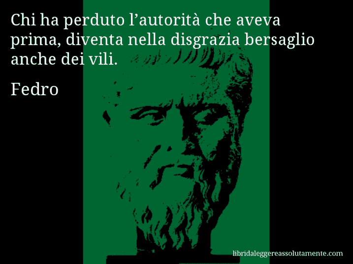 Aforisma di Fedro : Chi ha perduto l’autorità che aveva prima, diventa nella disgrazia bersaglio anche dei vili.