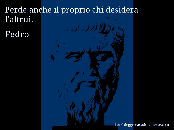 Aforisma di Fedro : Perde anche il proprio chi desidera l’altrui.