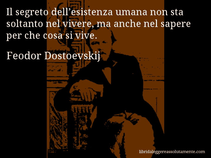 Aforisma di Feodor Dostoevskij : Il segreto dell’esistenza umana non sta soltanto nel vivere, ma anche nel sapere per che cosa si vive.