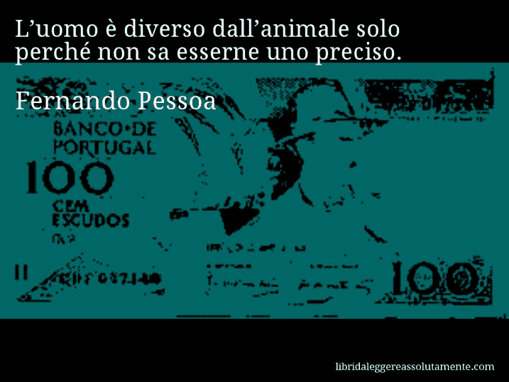 Aforisma di Fernando Pessoa : L’uomo è diverso dall’animale solo perché non sa esserne uno preciso.