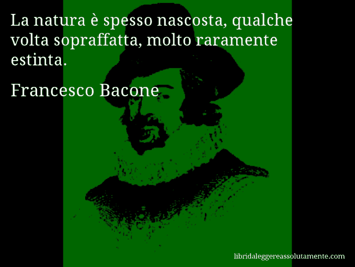 Aforisma di Francesco Bacone : La natura è spesso nascosta, qualche volta sopraffatta, molto raramente estinta.