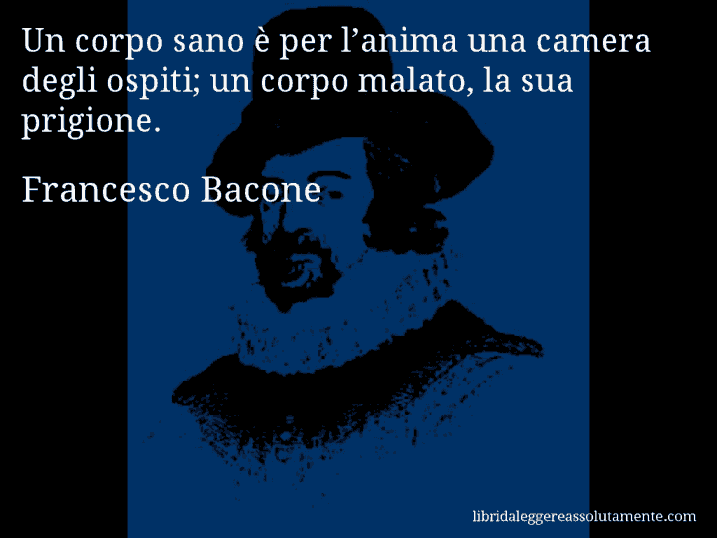 Aforisma di Francesco Bacone : Un corpo sano è per l’anima una camera degli ospiti; un corpo malato, la sua prigione.