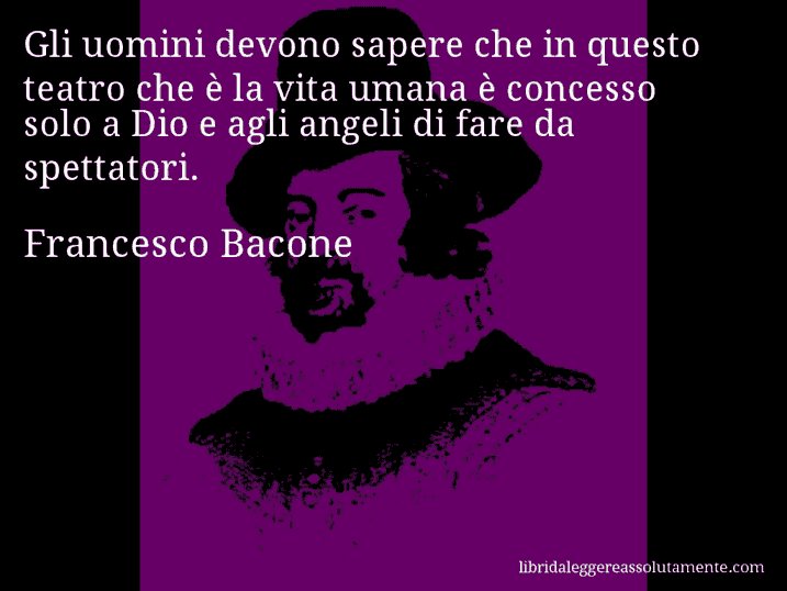 Aforisma di Francesco Bacone : Gli uomini devono sapere che in questo teatro che è la vita umana è concesso solo a Dio e agli angeli di fare da spettatori.