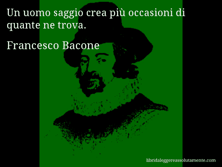 Aforisma di Francesco Bacone : Un uomo saggio crea più occasioni di quante ne trova.