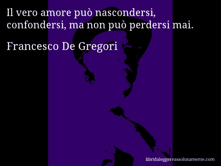 Aforisma di Francesco De Gregori : Il vero amore può nascondersi, confondersi, ma non può perdersi mai.