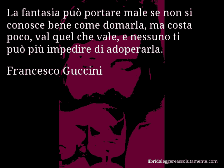 Aforisma di Francesco Guccini : La fantasia può portare male se non si conosce bene come domarla, ma costa poco, val quel che vale, e nessuno ti può più impedire di adoperarla.