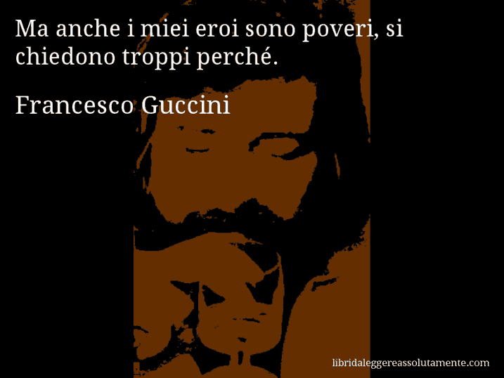 Aforisma di Francesco Guccini : Ma anche i miei eroi sono poveri, si chiedono troppi perché.