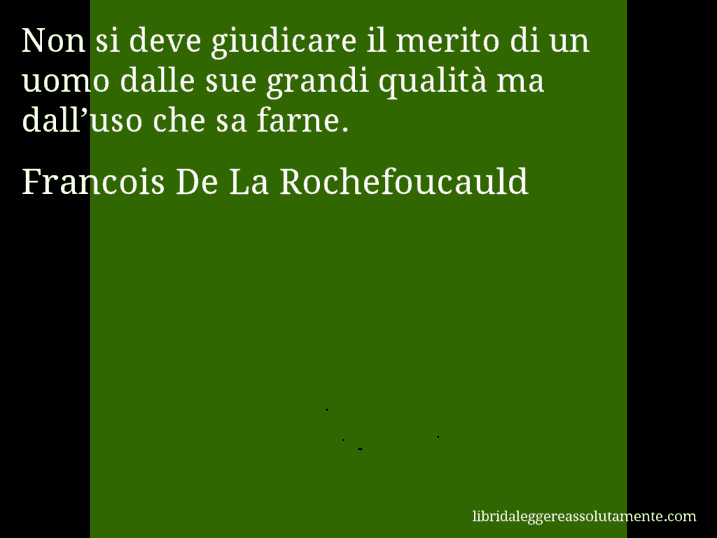 Aforisma di Francois De La Rochefoucauld : Non si deve giudicare il merito di un uomo dalle sue grandi qualità ma dall’uso che sa farne.