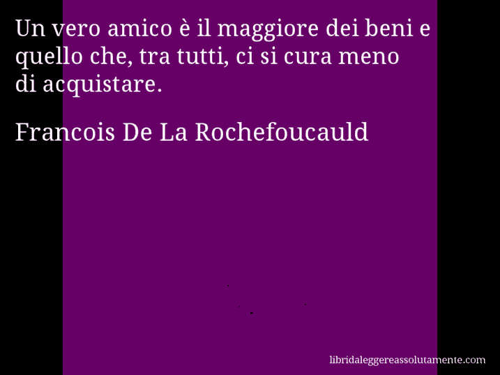 Aforisma di Francois De La Rochefoucauld : Un vero amico è il maggiore dei beni e quello che, tra tutti, ci si cura meno di acquistare.