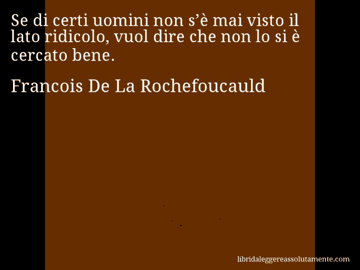 Aforisma di Francois De La Rochefoucauld : Se di certi uomini non s’è mai visto il lato ridicolo, vuol dire che non lo si è cercato bene.