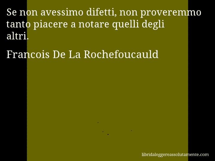 Aforisma di Francois De La Rochefoucauld : Se non avessimo difetti, non proveremmo tanto piacere a notare quelli degli altri.