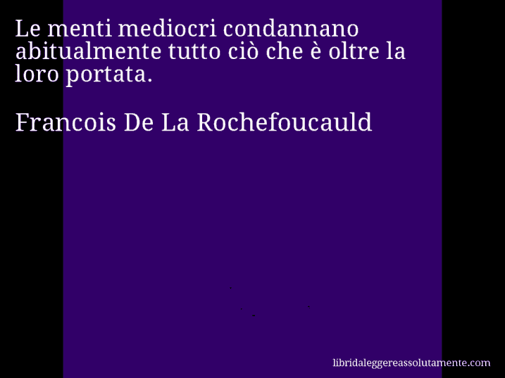 Aforisma di Francois De La Rochefoucauld : Le menti mediocri condannano abitualmente tutto ciò che è oltre la loro portata.