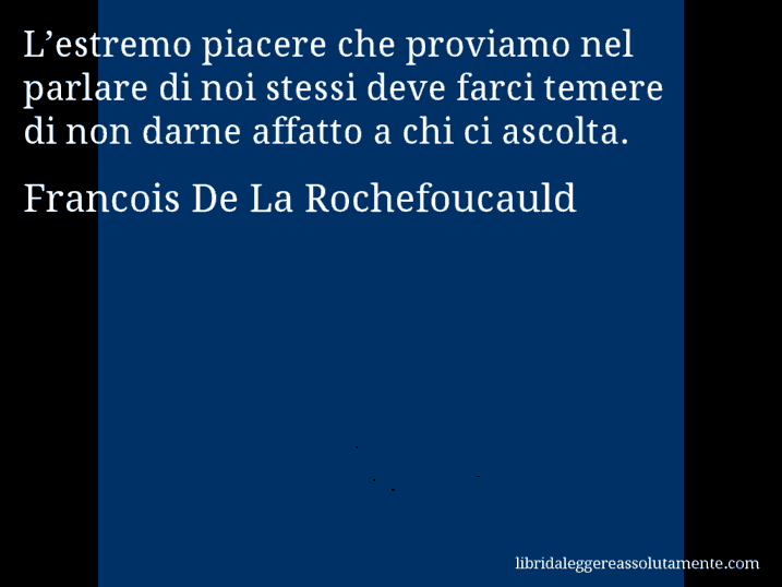 Aforisma di Francois De La Rochefoucauld : L’estremo piacere che proviamo nel parlare di noi stessi deve farci temere di non darne affatto a chi ci ascolta.