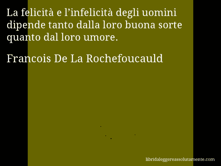 Aforisma di Francois De La Rochefoucauld : La felicità e l’infelicità degli uomini dipende tanto dalla loro buona sorte quanto dal loro umore.