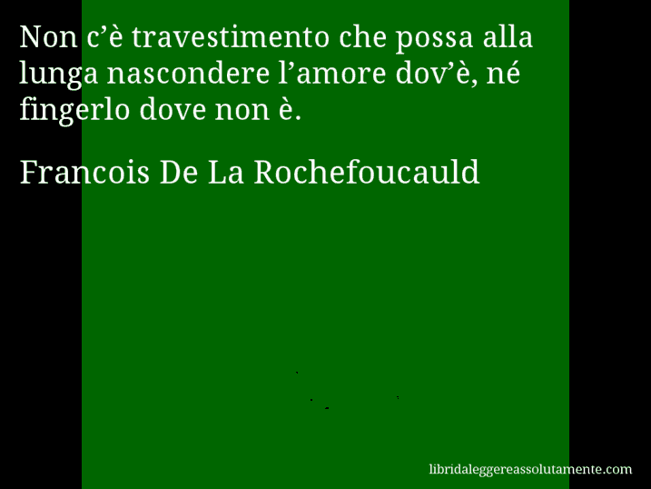 Aforisma di Francois De La Rochefoucauld : Non c’è travestimento che possa alla lunga nascondere l’amore dov’è, né fingerlo dove non è.