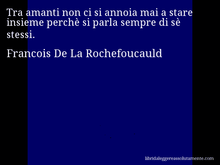 Aforisma di Francois De La Rochefoucauld : Tra amanti non ci si annoia mai a stare insieme perchè si parla sempre di sè stessi.