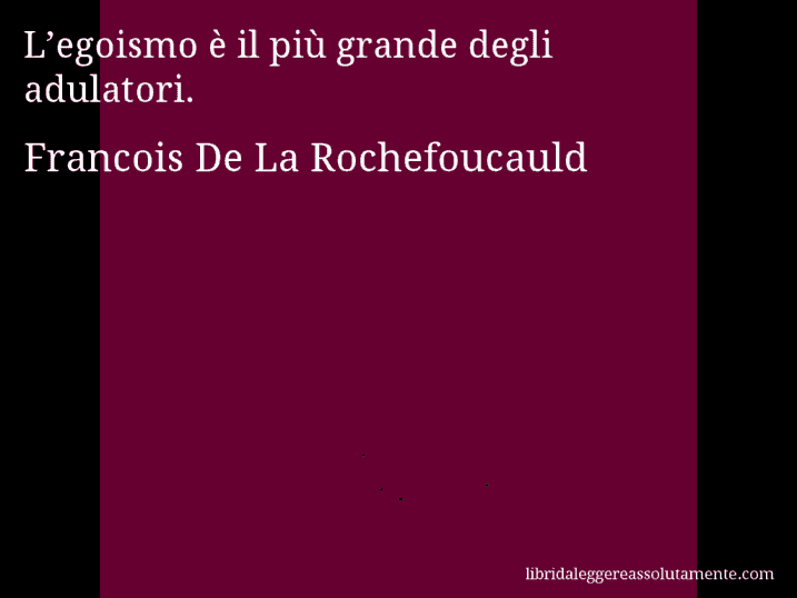 Aforisma di Francois De La Rochefoucauld : L’egoismo è il più grande degli adulatori.