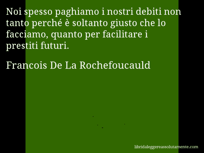 Aforisma di Francois De La Rochefoucauld : Noi spesso paghiamo i nostri debiti non tanto perché è soltanto giusto che lo facciamo, quanto per facilitare i prestiti futuri.