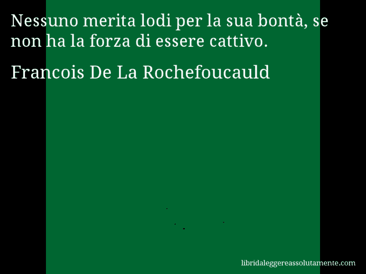 Aforisma di Francois De La Rochefoucauld : Nessuno merita lodi per la sua bontà, se non ha la forza di essere cattivo.