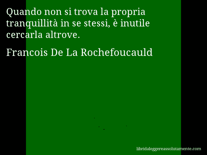 Aforisma di Francois De La Rochefoucauld : Quando non si trova la propria tranquillità in se stessi, è inutile cercarla altrove.