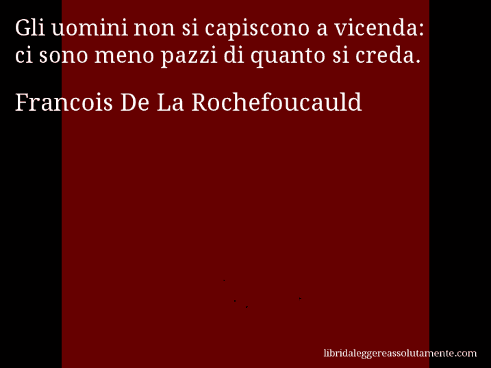 Aforisma di Francois De La Rochefoucauld : Gli uomini non si capiscono a vicenda: ci sono meno pazzi di quanto si creda.