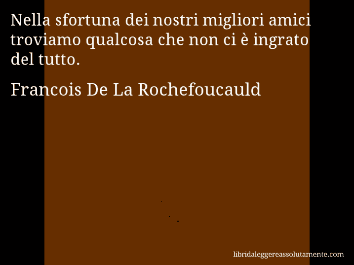 Aforisma di Francois De La Rochefoucauld : Nella sfortuna dei nostri migliori amici troviamo qualcosa che non ci è ingrato del tutto.