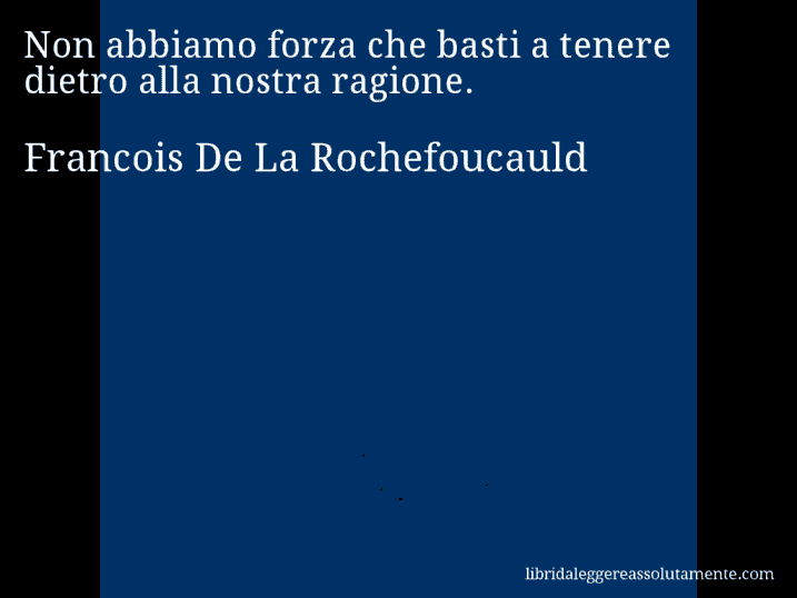 Aforisma di Francois De La Rochefoucauld : Non abbiamo forza che basti a tenere dietro alla nostra ragione.