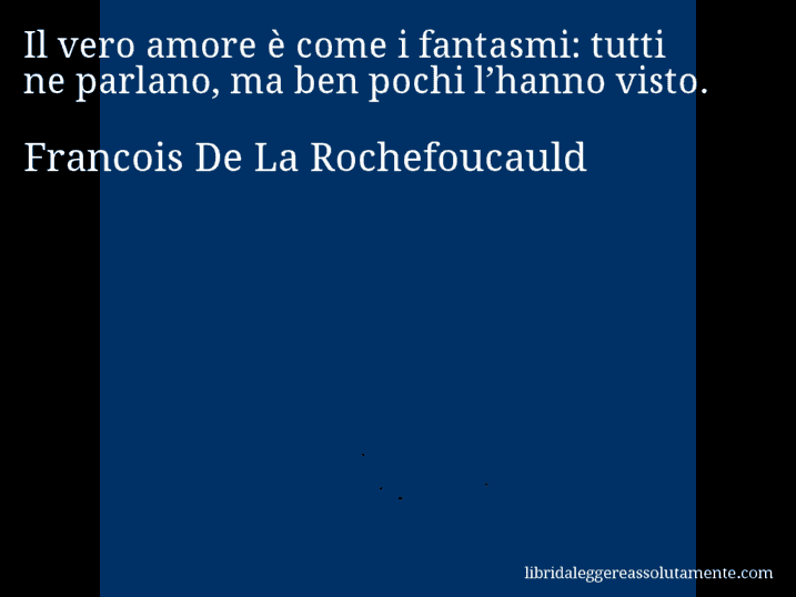 Aforisma di Francois De La Rochefoucauld : Il vero amore è come i fantasmi: tutti ne parlano, ma ben pochi l’hanno visto.