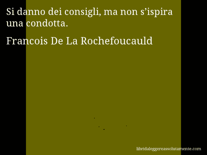 Aforisma di Francois De La Rochefoucauld : Si danno dei consigli, ma non s’ispira una condotta.