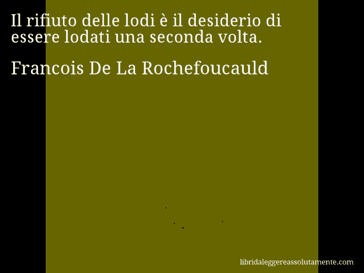 Aforisma di Francois De La Rochefoucauld : Il rifiuto delle lodi è il desiderio di essere lodati una seconda volta.