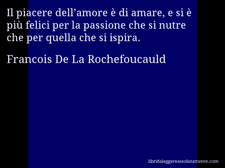 Aforisma di Francois De La Rochefoucauld : Il piacere dell’amore è di amare, e si è più felici per la passione che si nutre che per quella che si ispira.