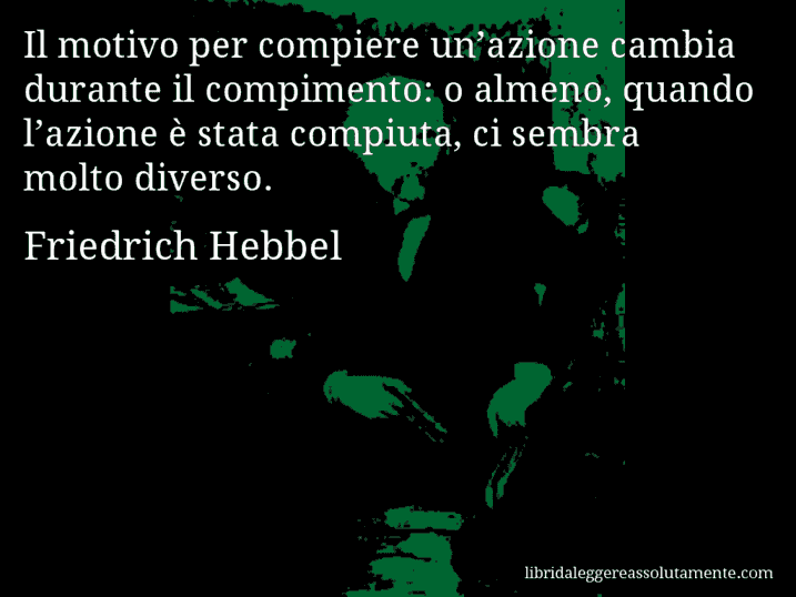 Aforisma di Friedrich Hebbel : Il motivo per compiere un’azione cambia durante il compimento: o almeno, quando l’azione è stata compiuta, ci sembra molto diverso.