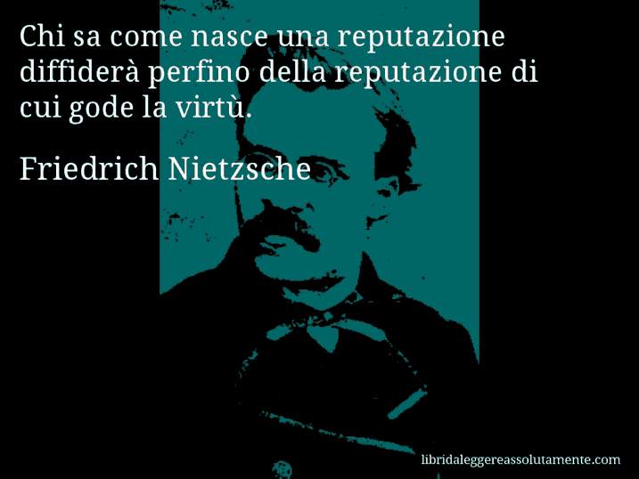 Aforisma di Friedrich Nietzsche : Chi sa come nasce una reputazione diffiderà perfino della reputazione di cui gode la virtù.