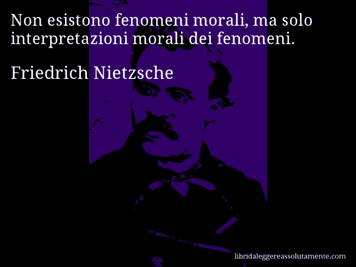 Aforisma di Friedrich Nietzsche : Non esistono fenomeni morali, ma solo interpretazioni morali dei fenomeni.